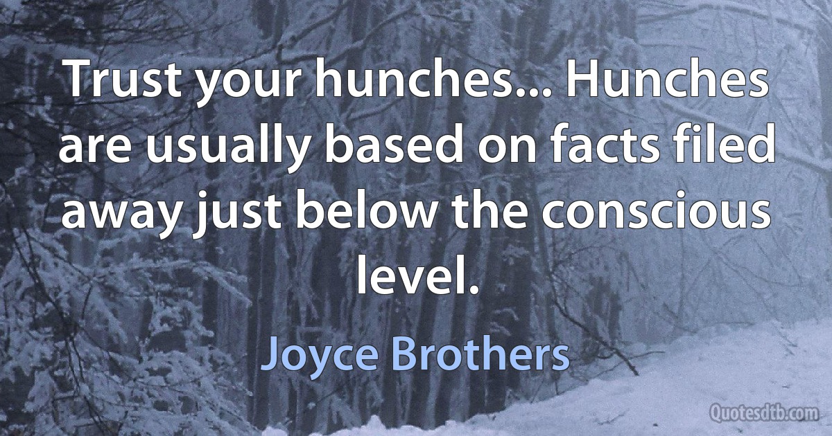 Trust your hunches... Hunches are usually based on facts filed away just below the conscious level. (Joyce Brothers)