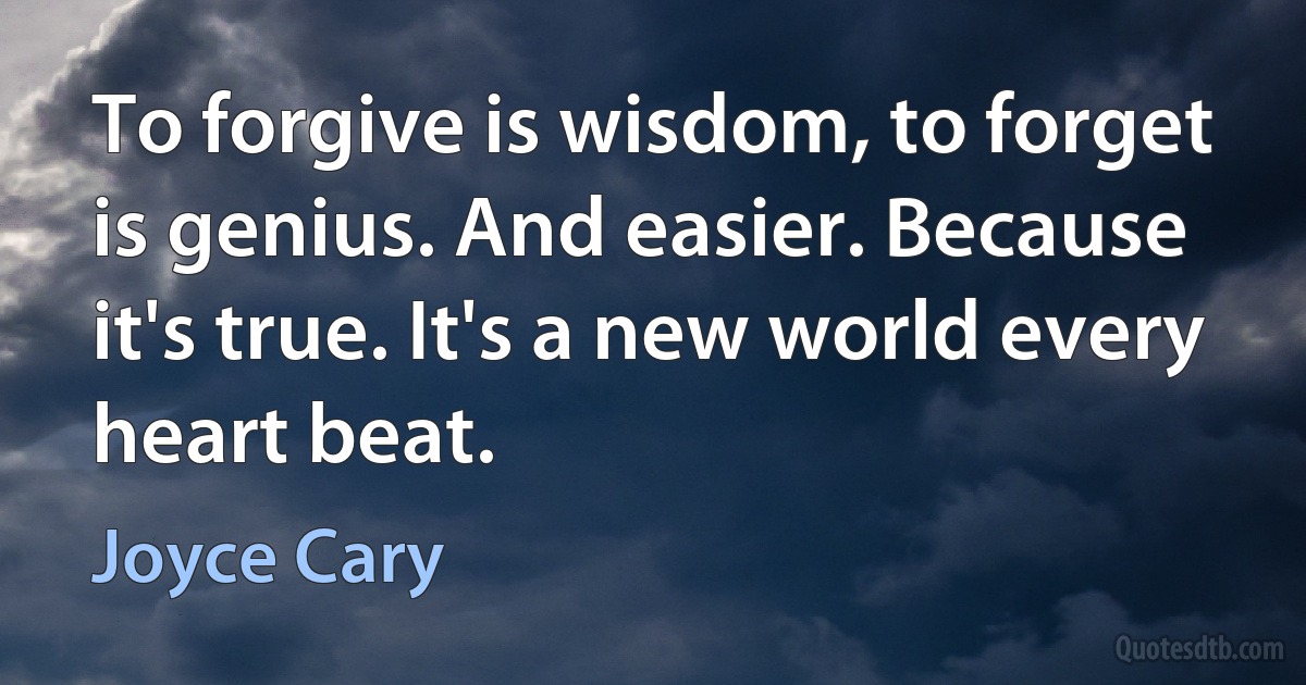 To forgive is wisdom, to forget is genius. And easier. Because it's true. It's a new world every heart beat. (Joyce Cary)