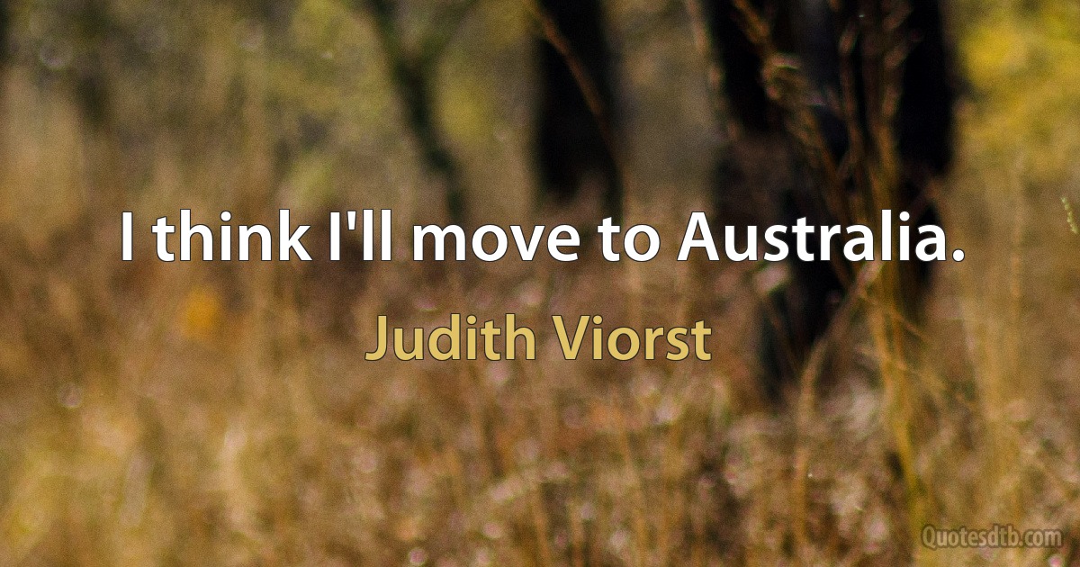 I think I'll move to Australia. (Judith Viorst)