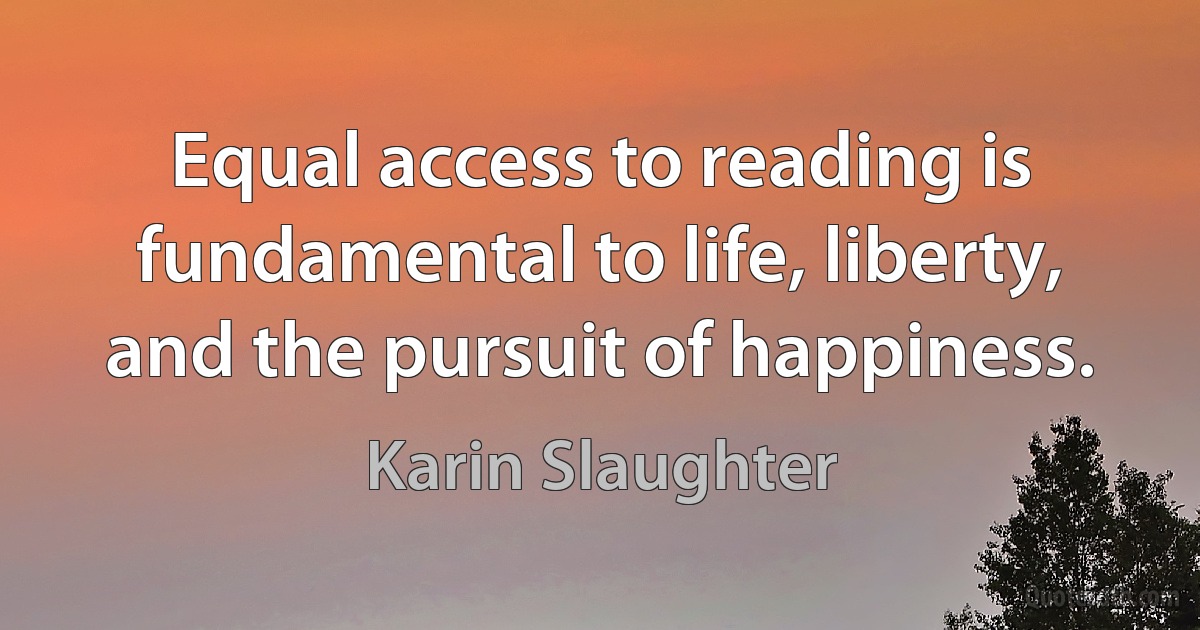 Equal access to reading is fundamental to life, liberty, and the pursuit of happiness. (Karin Slaughter)