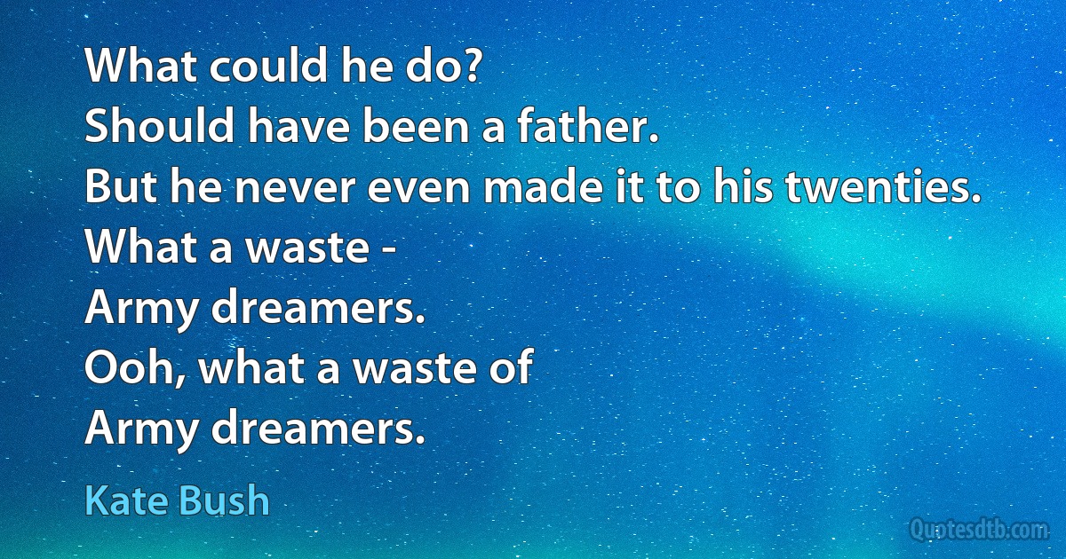 What could he do?
Should have been a father.
But he never even made it to his twenties.
What a waste -
Army dreamers.
Ooh, what a waste of
Army dreamers. (Kate Bush)