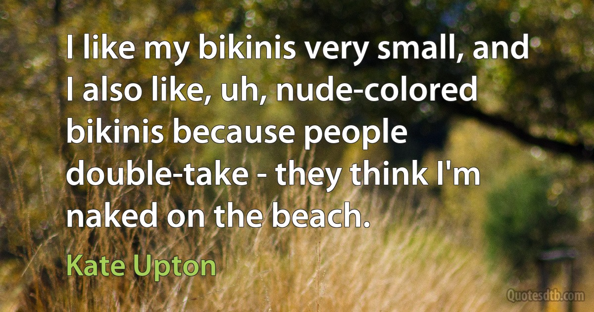 I like my bikinis very small, and I also like, uh, nude-colored bikinis because people double-take - they think I'm naked on the beach. (Kate Upton)