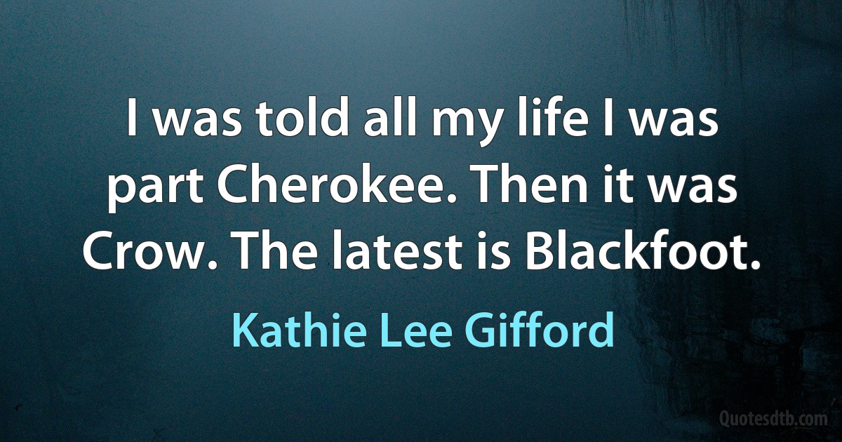 I was told all my life I was part Cherokee. Then it was Crow. The latest is Blackfoot. (Kathie Lee Gifford)