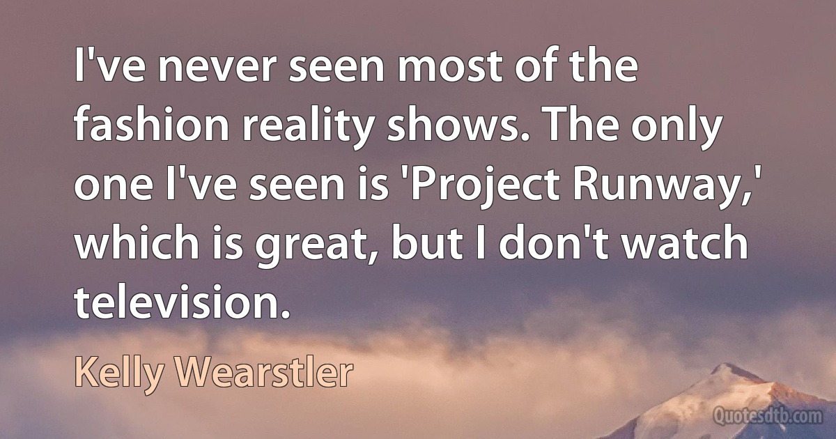 I've never seen most of the fashion reality shows. The only one I've seen is 'Project Runway,' which is great, but I don't watch television. (Kelly Wearstler)