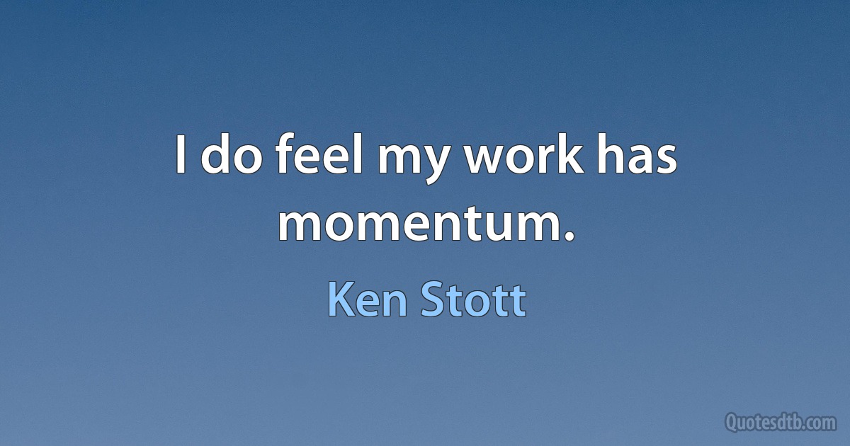 I do feel my work has momentum. (Ken Stott)