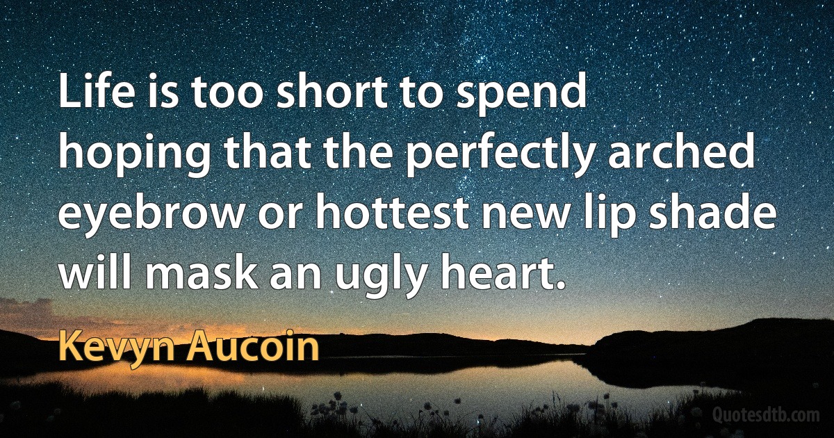 Life is too short to spend hoping that the perfectly arched eyebrow or hottest new lip shade will mask an ugly heart. (Kevyn Aucoin)