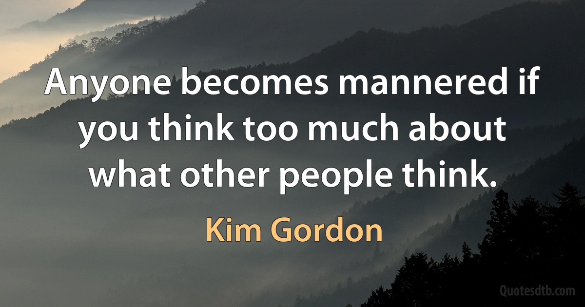 Anyone becomes mannered if you think too much about what other people think. (Kim Gordon)