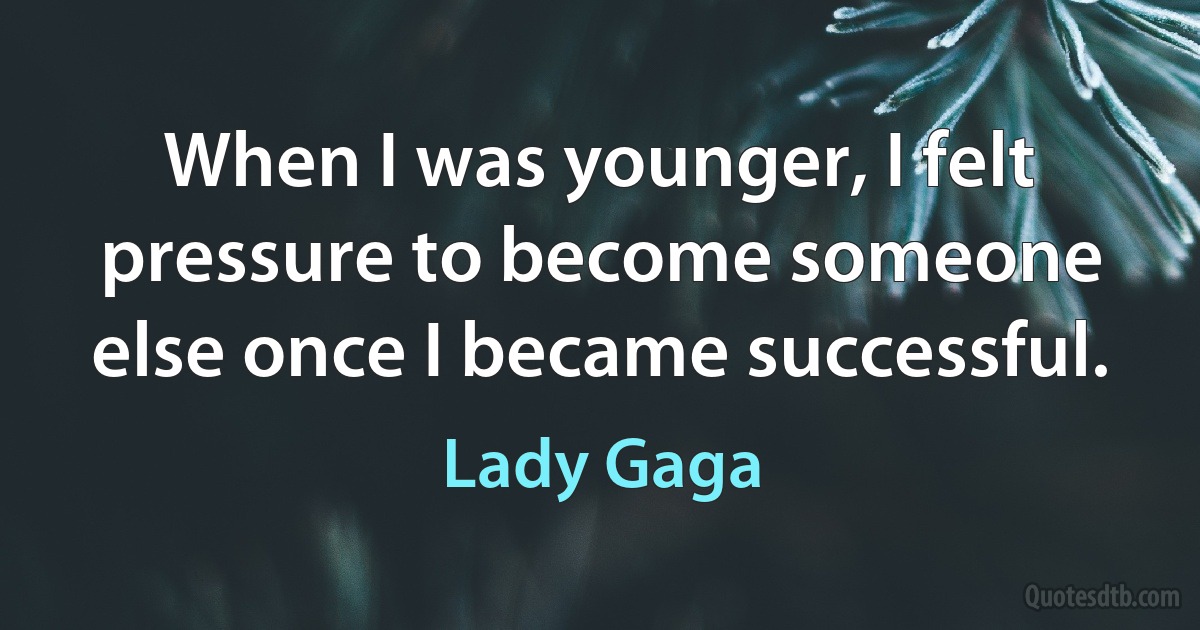 When I was younger, I felt pressure to become someone else once I became successful. (Lady Gaga)