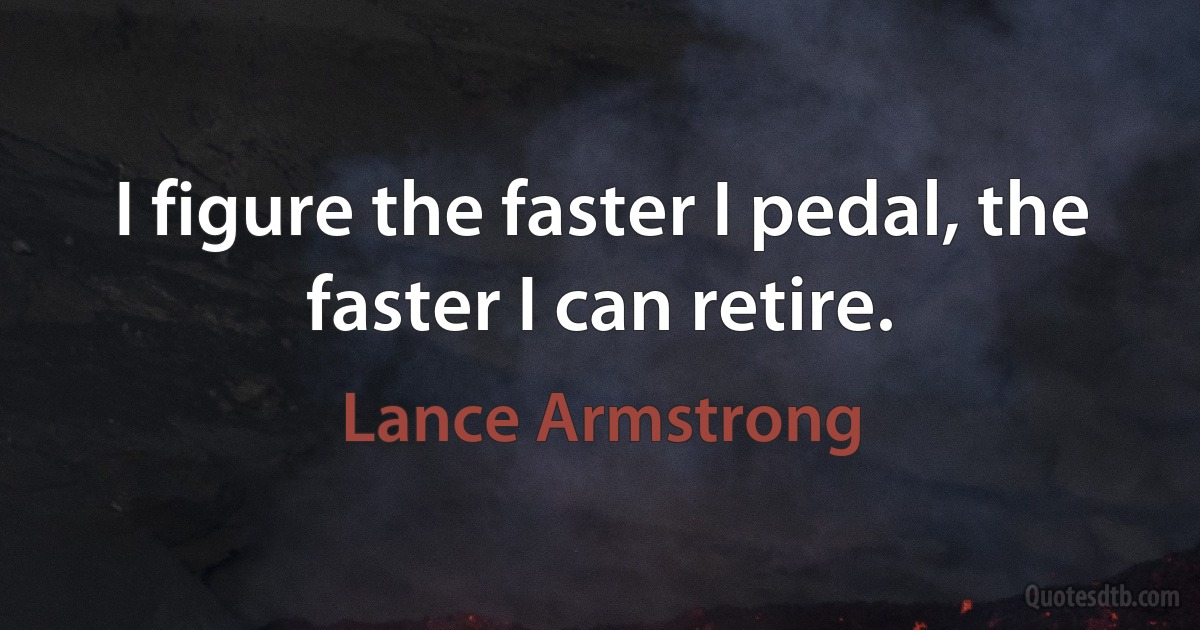 I figure the faster I pedal, the faster I can retire. (Lance Armstrong)