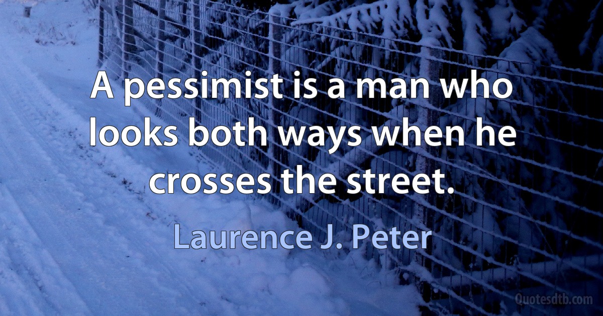 A pessimist is a man who looks both ways when he crosses the street. (Laurence J. Peter)