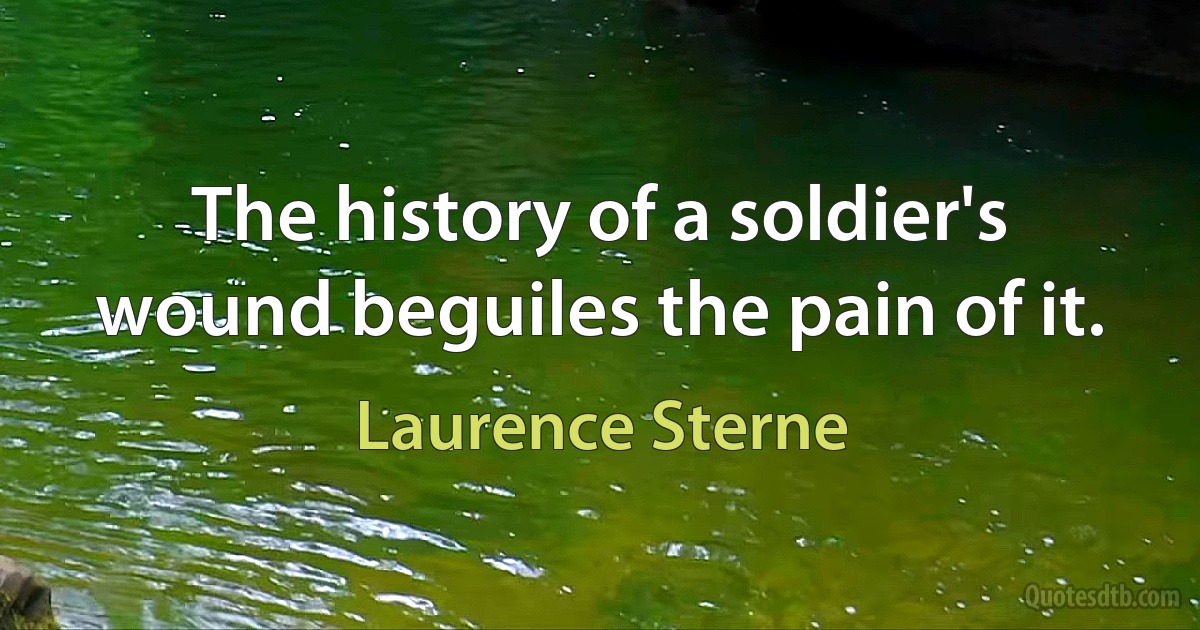 The history of a soldier's wound beguiles the pain of it. (Laurence Sterne)