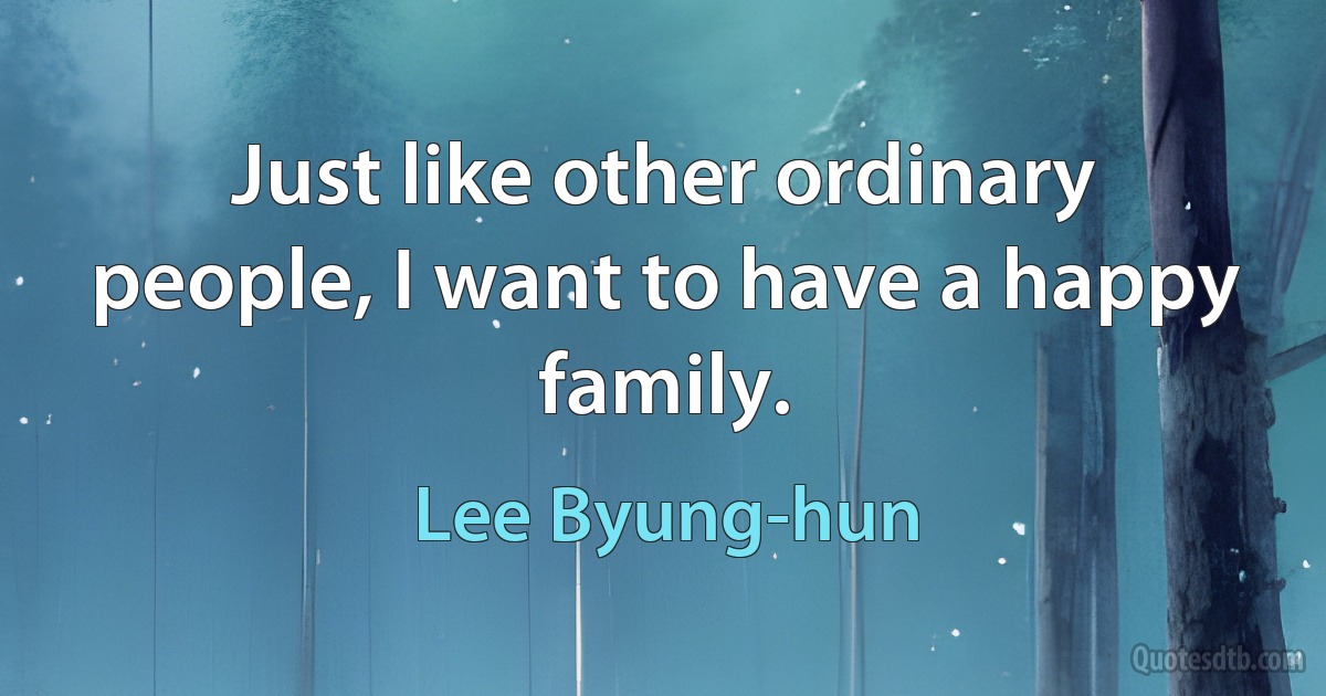 Just like other ordinary people, I want to have a happy family. (Lee Byung-hun)