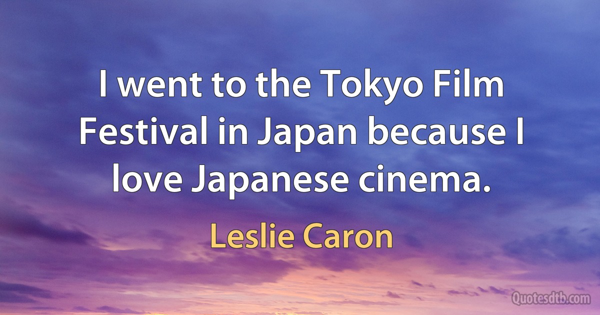 I went to the Tokyo Film Festival in Japan because I love Japanese cinema. (Leslie Caron)