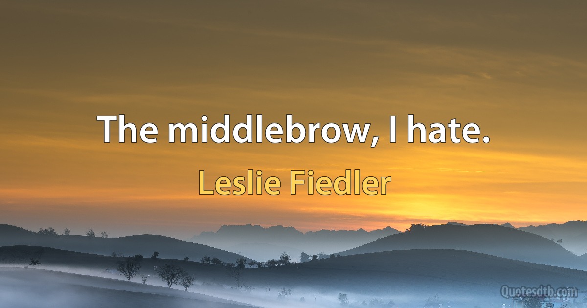 The middlebrow, I hate. (Leslie Fiedler)