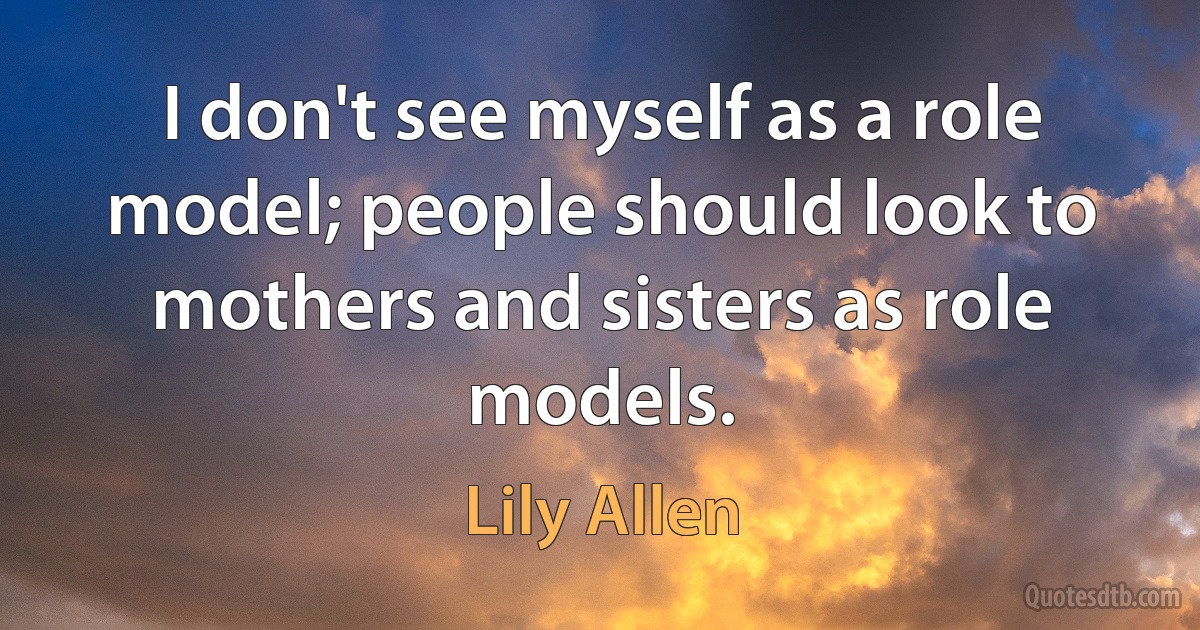 I don't see myself as a role model; people should look to mothers and sisters as role models. (Lily Allen)