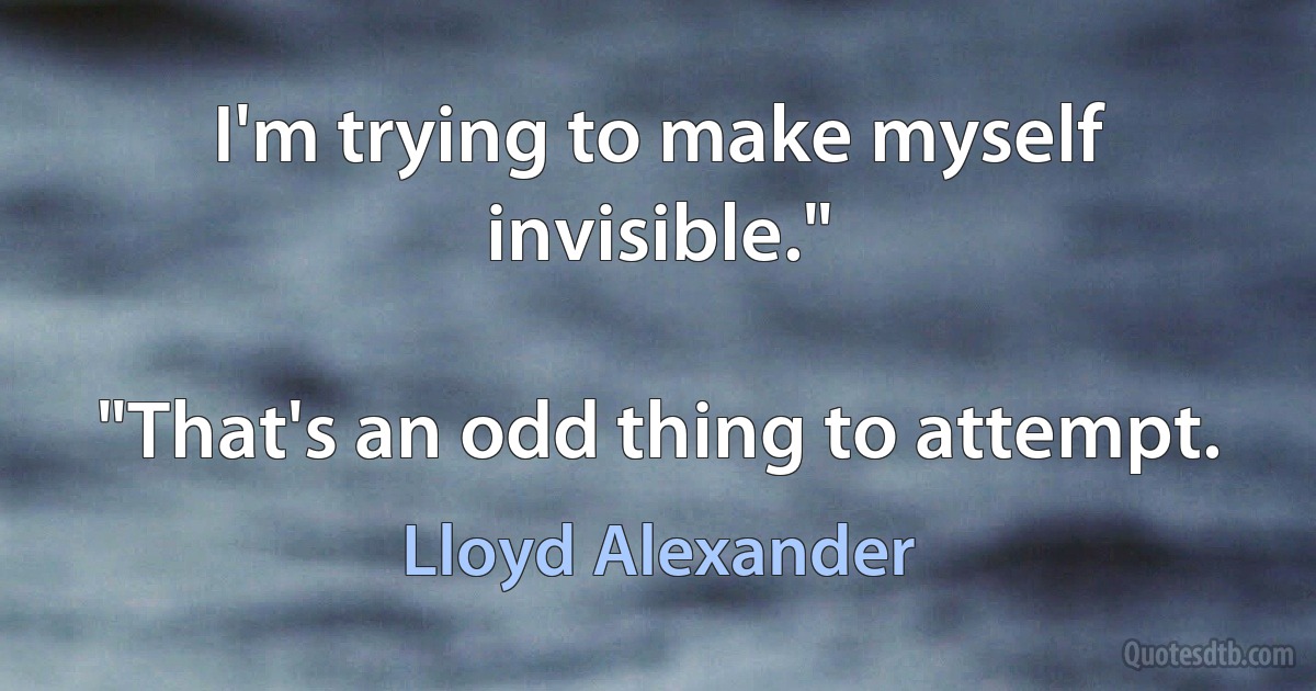 I'm trying to make myself invisible."

"That's an odd thing to attempt. (Lloyd Alexander)