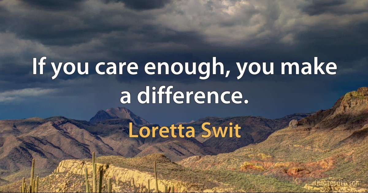 If you care enough, you make a difference. (Loretta Swit)