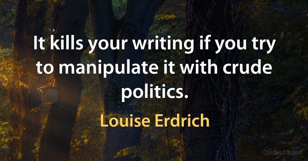 It kills your writing if you try to manipulate it with crude politics. (Louise Erdrich)