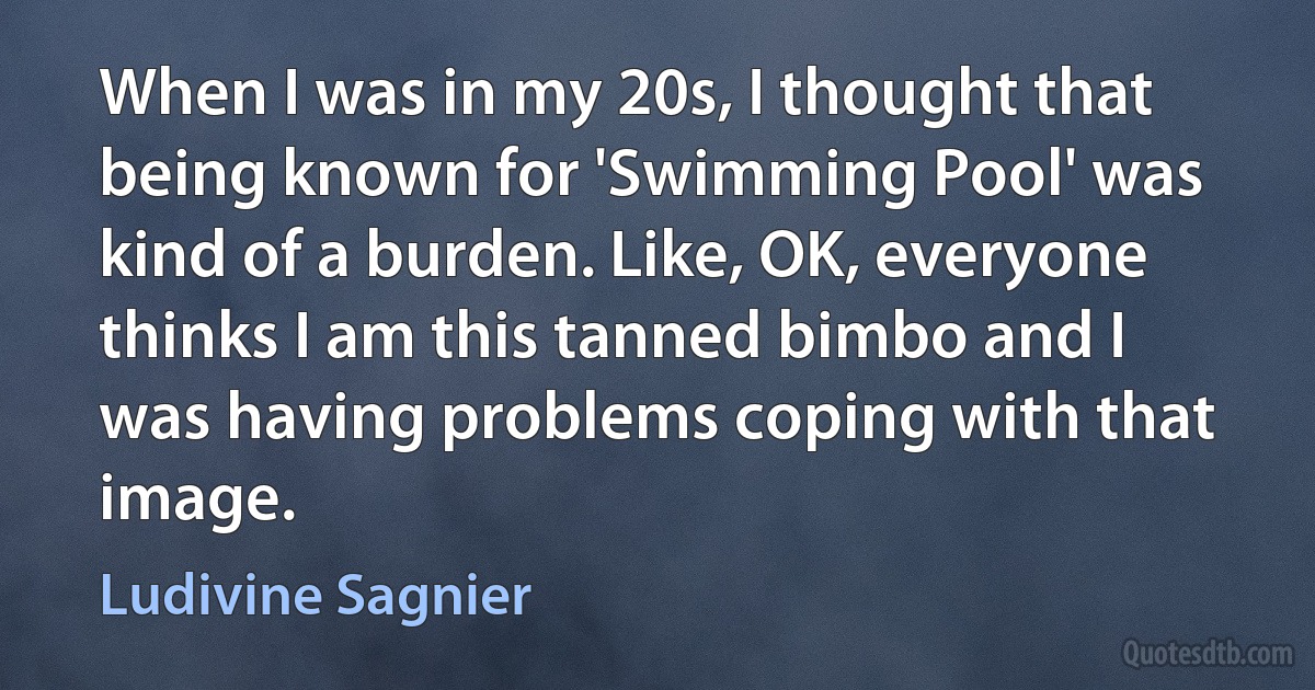 When I was in my 20s, I thought that being known for 'Swimming Pool' was kind of a burden. Like, OK, everyone thinks I am this tanned bimbo and I was having problems coping with that image. (Ludivine Sagnier)