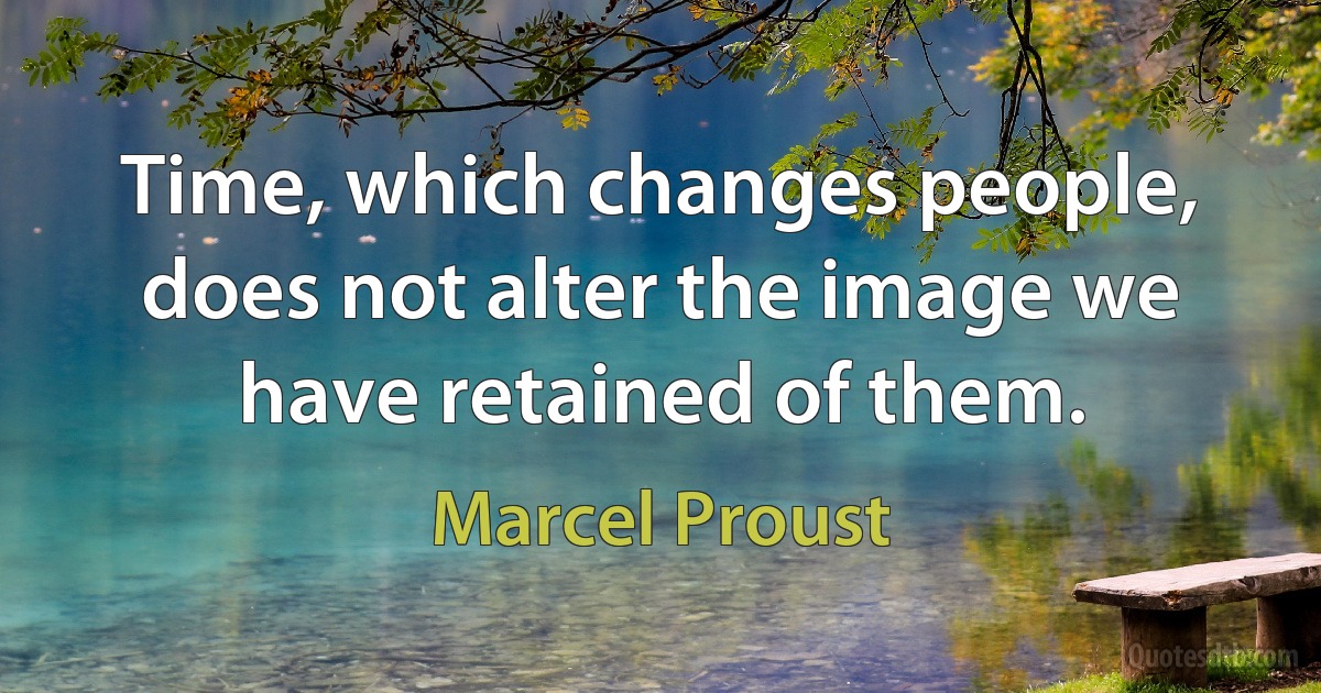 Time, which changes people, does not alter the image we have retained of them. (Marcel Proust)