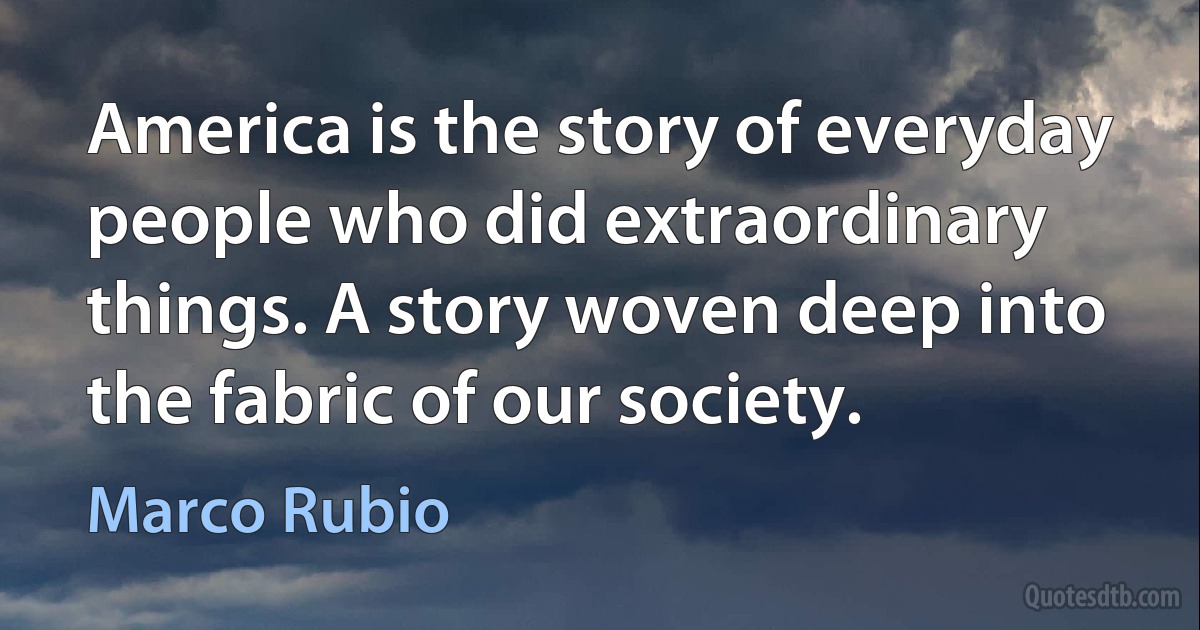 America is the story of everyday people who did extraordinary things. A story woven deep into the fabric of our society. (Marco Rubio)