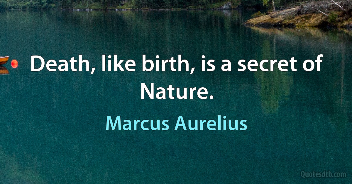 Death, like birth, is a secret of Nature. (Marcus Aurelius)