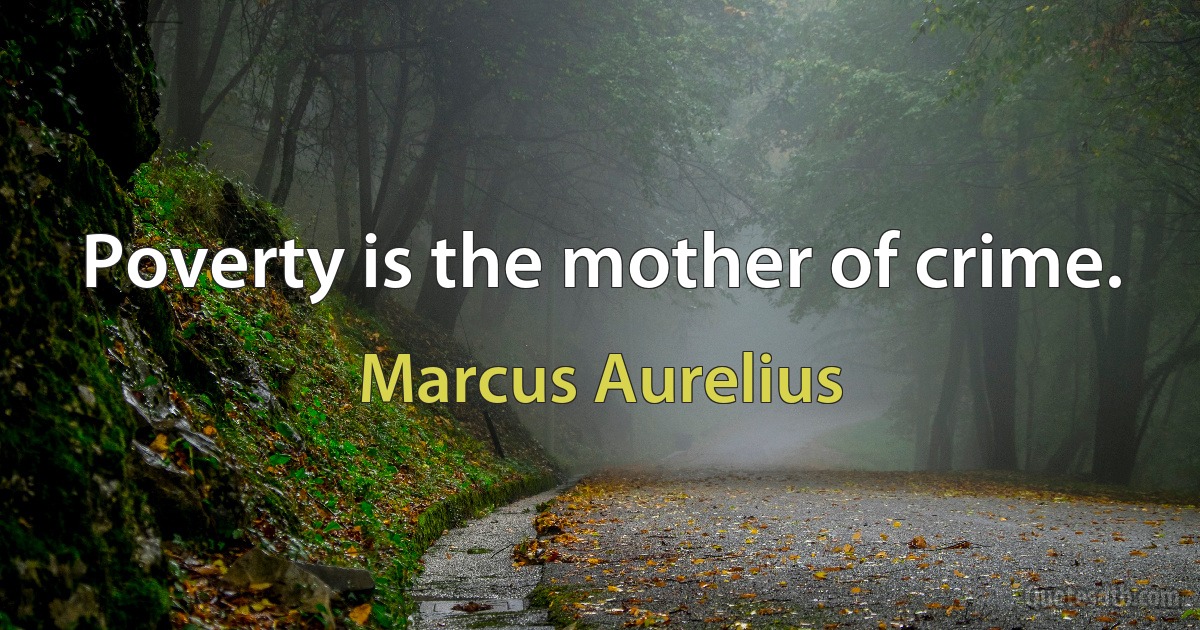 Poverty is the mother of crime. (Marcus Aurelius)