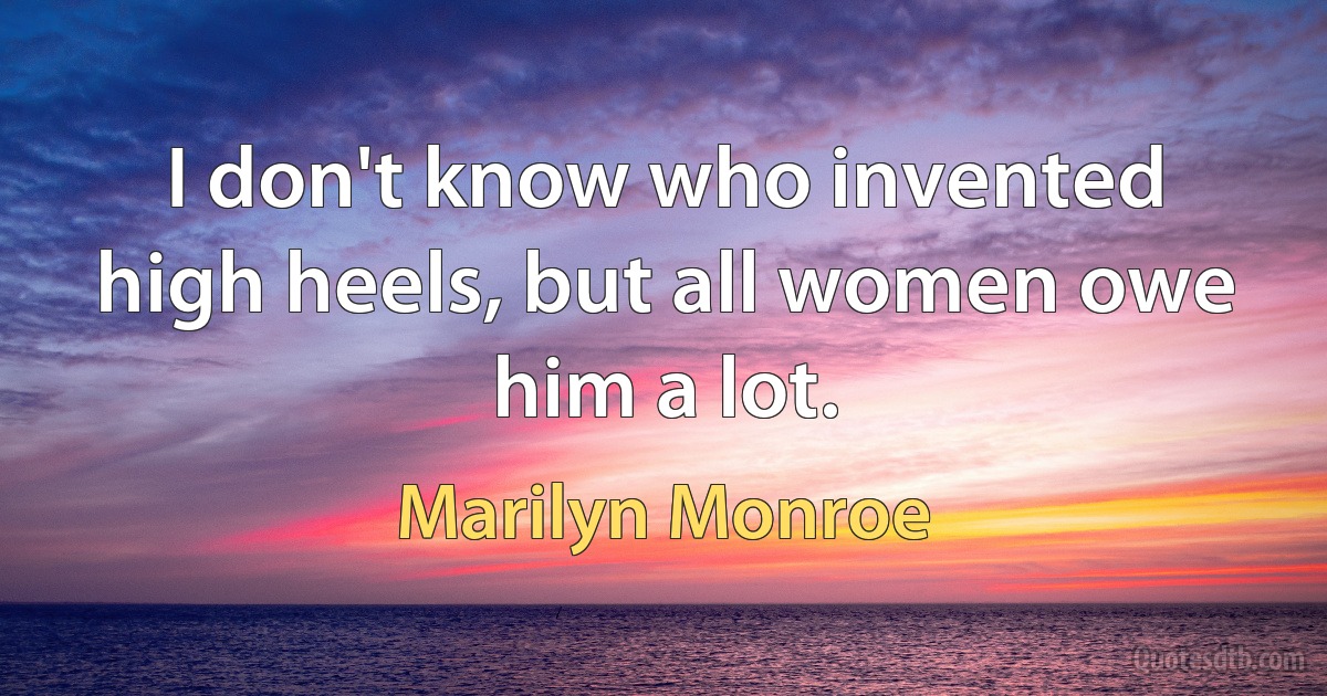 I don't know who invented high heels, but all women owe him a lot. (Marilyn Monroe)