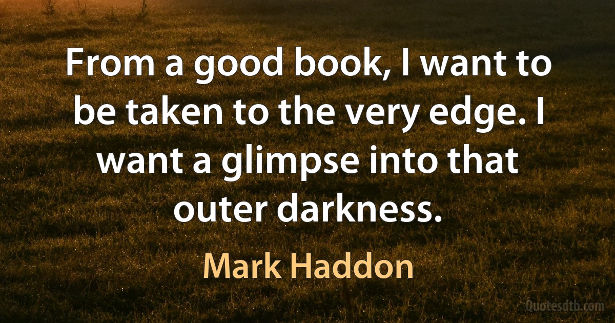 From a good book, I want to be taken to the very edge. I want a glimpse into that outer darkness. (Mark Haddon)