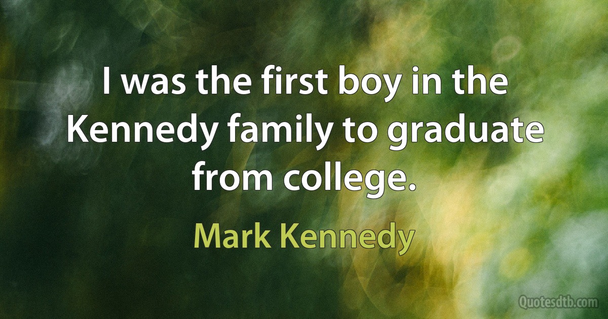 I was the first boy in the Kennedy family to graduate from college. (Mark Kennedy)