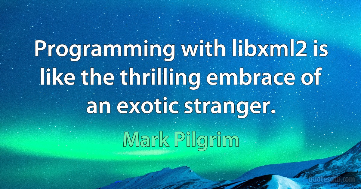 Programming with libxml2 is like the thrilling embrace of an exotic stranger. (Mark Pilgrim)