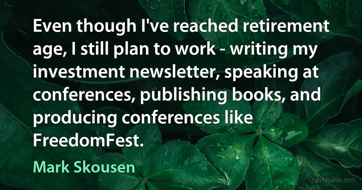 Even though I've reached retirement age, I still plan to work - writing my investment newsletter, speaking at conferences, publishing books, and producing conferences like FreedomFest. (Mark Skousen)