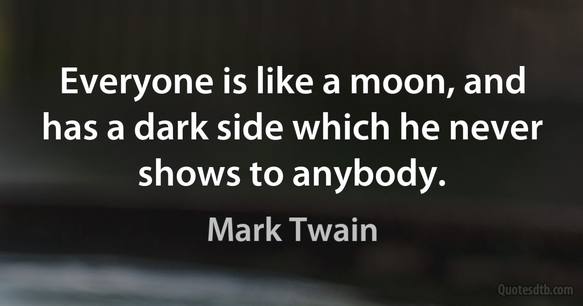 Everyone is like a moon, and has a dark side which he never shows to anybody. (Mark Twain)