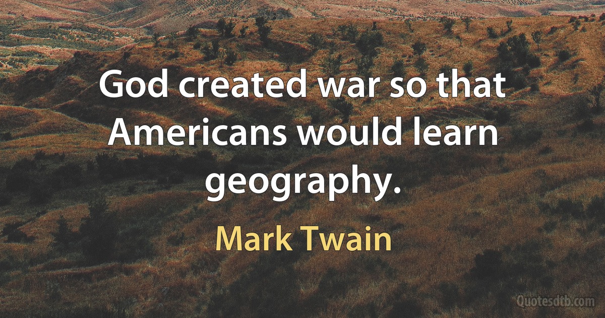 God created war so that Americans would learn geography. (Mark Twain)