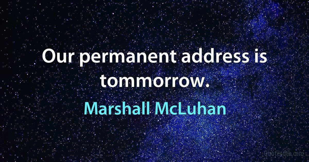 Our permanent address is tommorrow. (Marshall McLuhan)