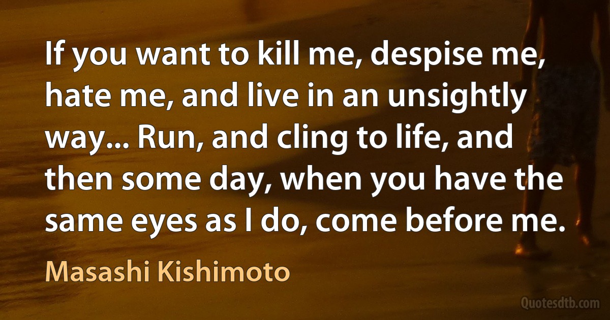 If you want to kill me, despise me, hate me, and live in an unsightly way... Run, and cling to life, and then some day, when you have the same eyes as I do, come before me. (Masashi Kishimoto)