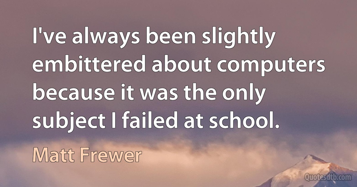 I've always been slightly embittered about computers because it was the only subject I failed at school. (Matt Frewer)