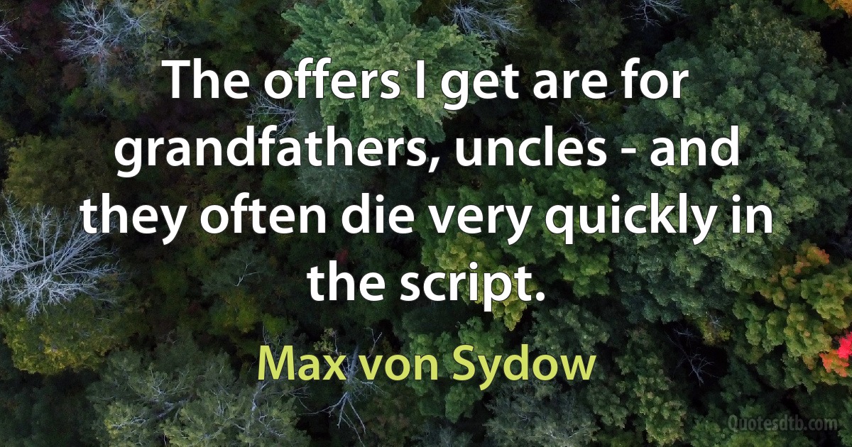 The offers I get are for grandfathers, uncles - and they often die very quickly in the script. (Max von Sydow)