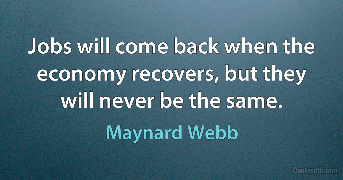 Jobs will come back when the economy recovers, but they will never be the same. (Maynard Webb)