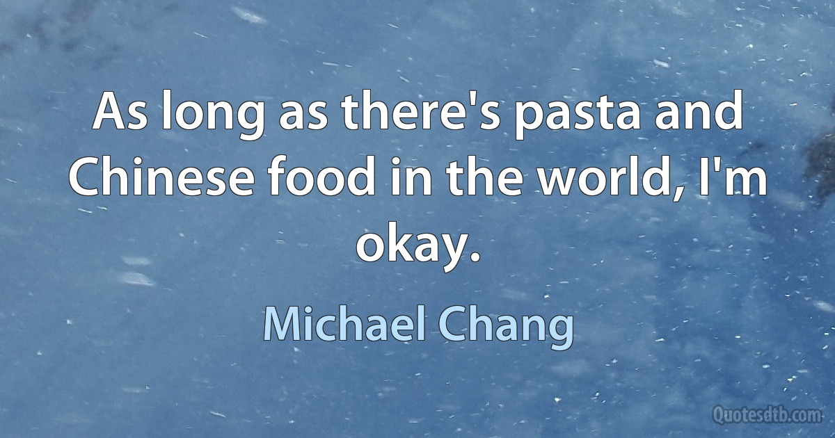 As long as there's pasta and Chinese food in the world, I'm okay. (Michael Chang)