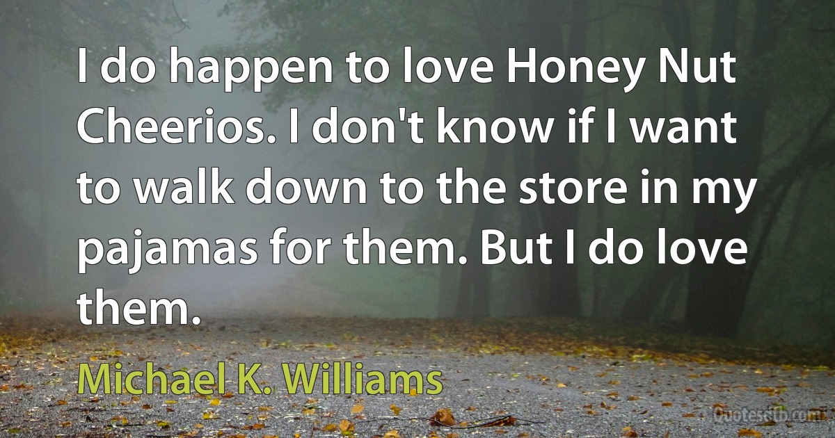 I do happen to love Honey Nut Cheerios. I don't know if I want to walk down to the store in my pajamas for them. But I do love them. (Michael K. Williams)