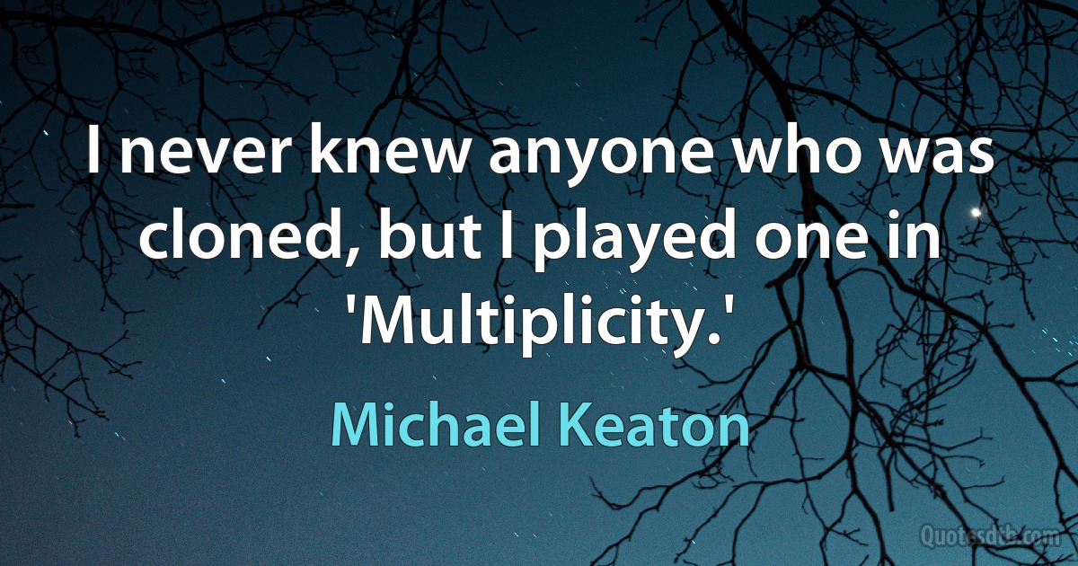 I never knew anyone who was cloned, but I played one in 'Multiplicity.' (Michael Keaton)