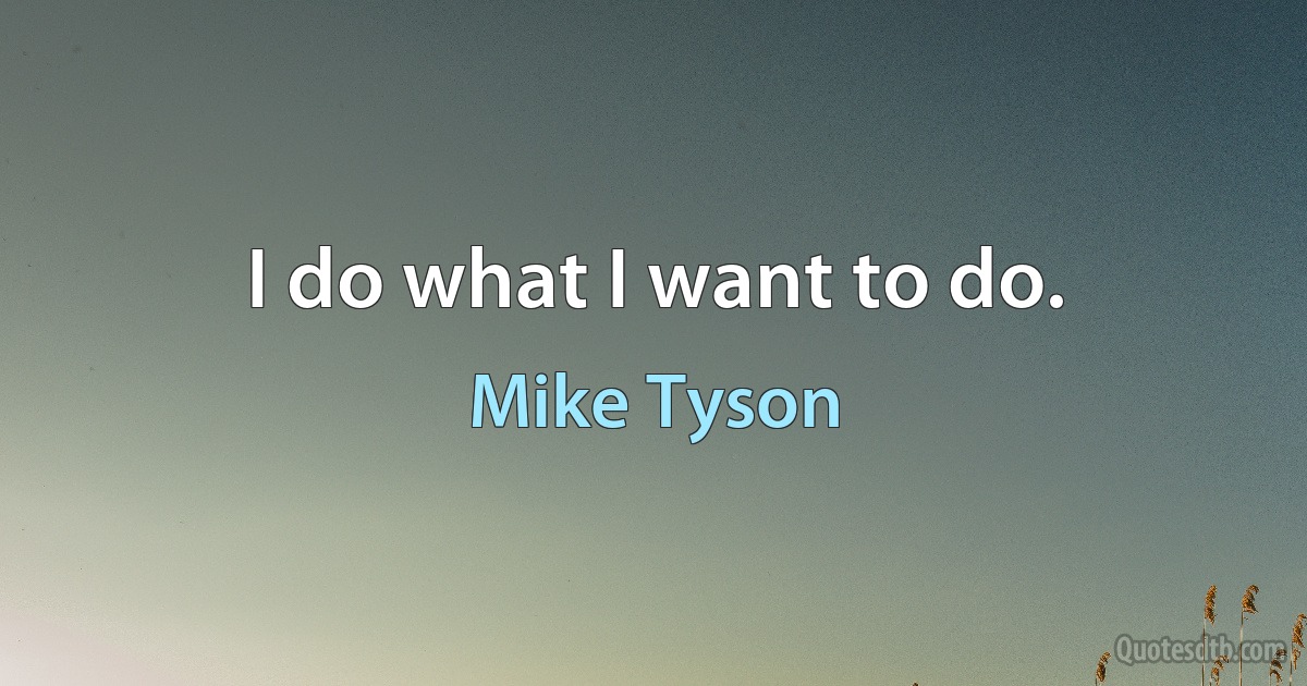 I do what I want to do. (Mike Tyson)