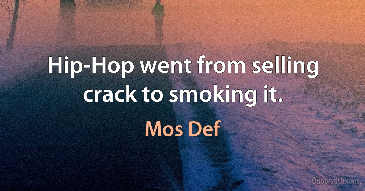 Hip-Hop went from selling crack to smoking it. (Mos Def)