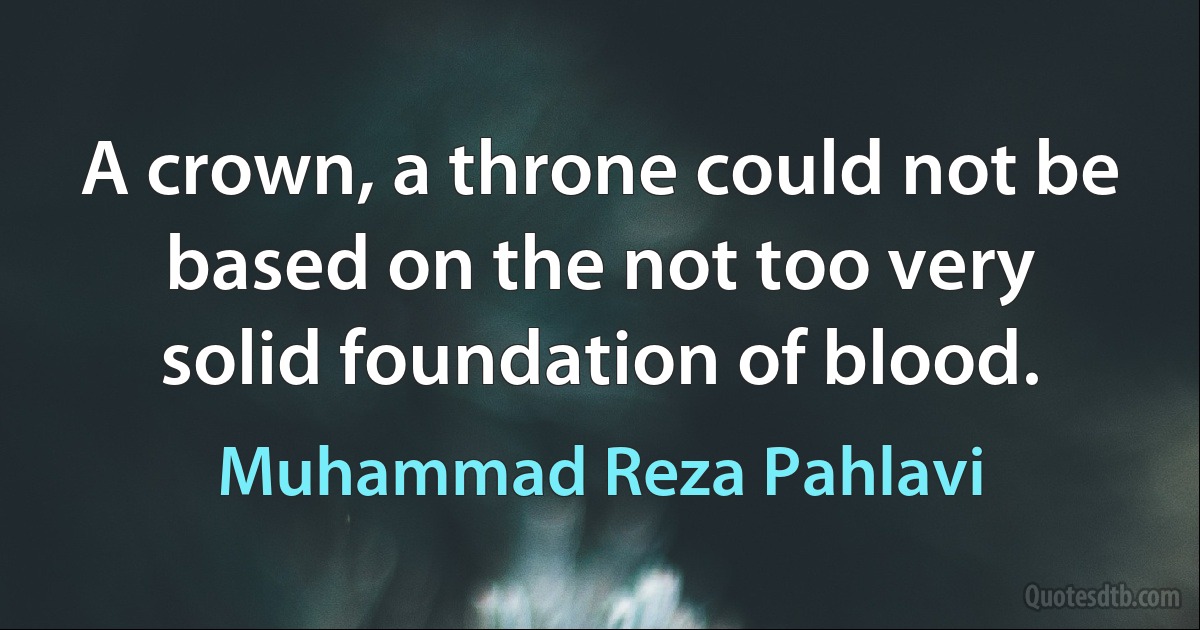 A crown, a throne could not be based on the not too very solid foundation of blood. (Muhammad Reza Pahlavi)