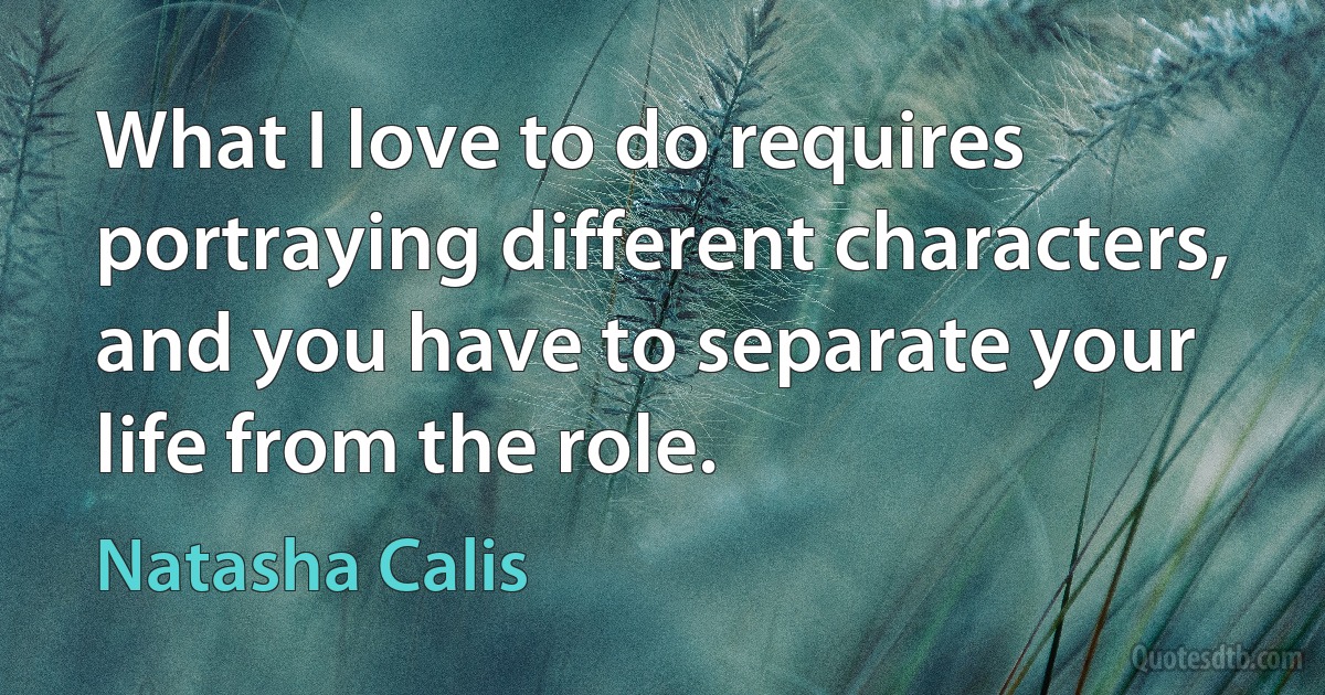 What I love to do requires portraying different characters, and you have to separate your life from the role. (Natasha Calis)