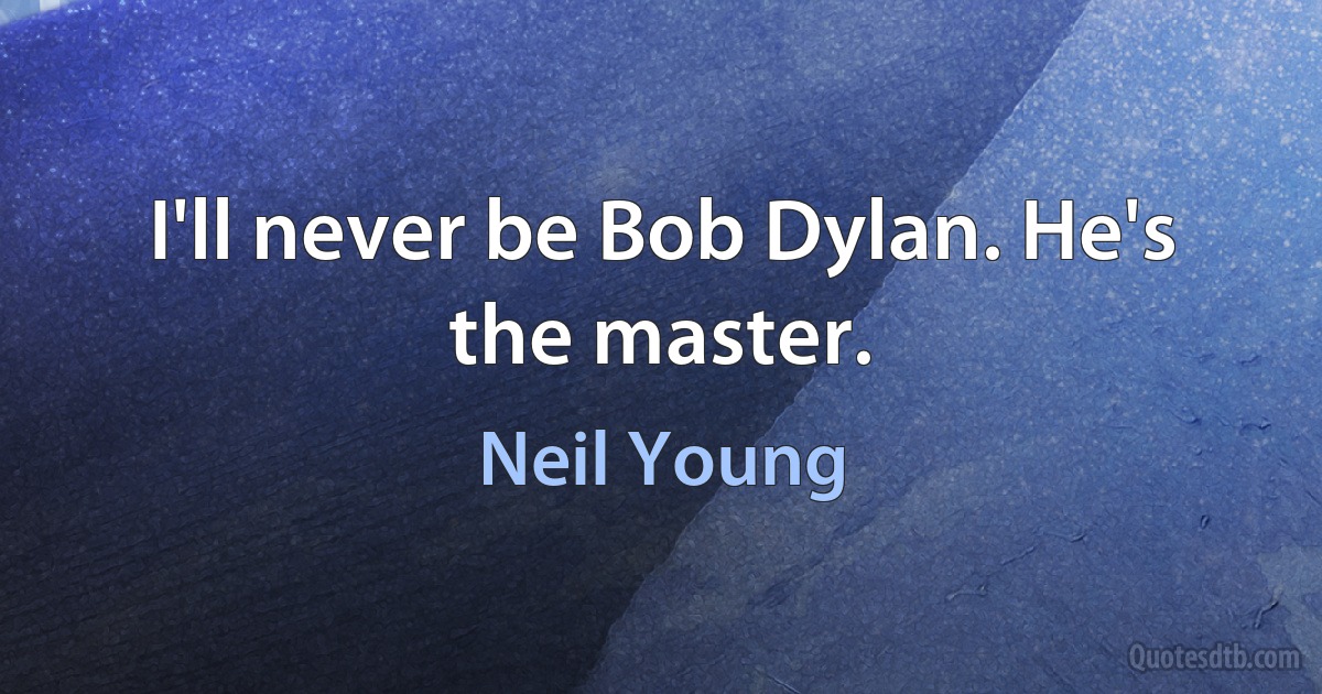 I'll never be Bob Dylan. He's the master. (Neil Young)