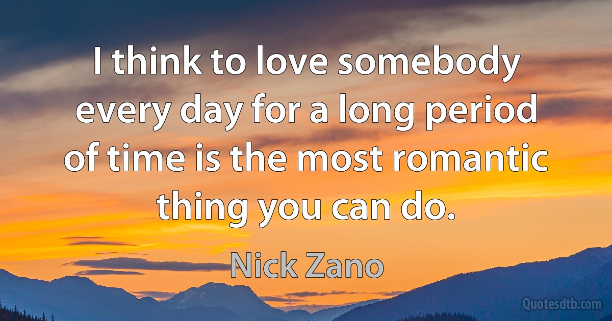 I think to love somebody every day for a long period of time is the most romantic thing you can do. (Nick Zano)