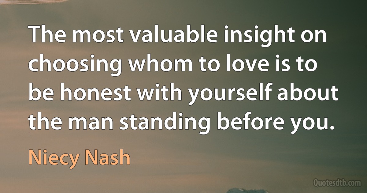 The most valuable insight on choosing whom to love is to be honest with yourself about the man standing before you. (Niecy Nash)