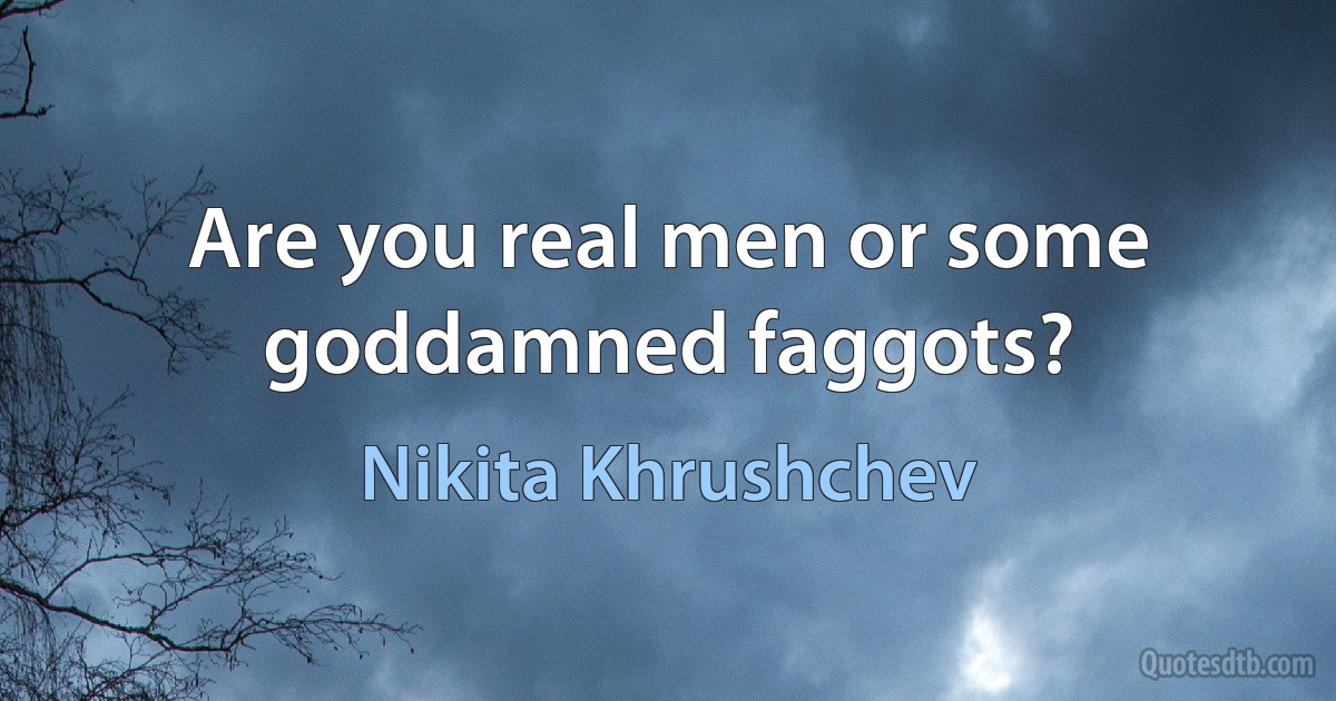 Are you real men or some goddamned faggots? (Nikita Khrushchev)